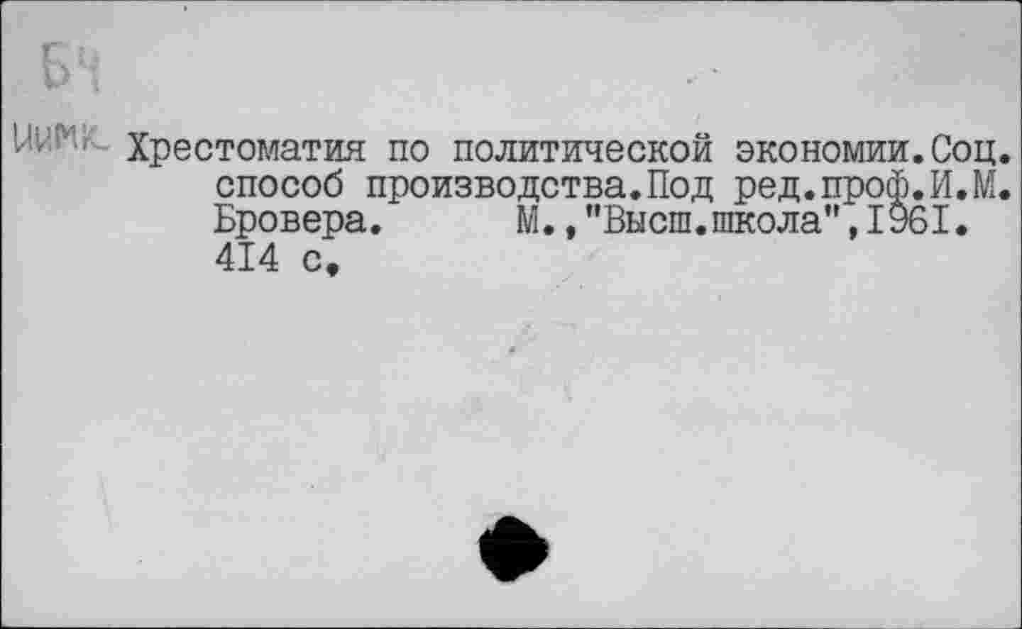 ﻿Хрестоматия по политической экономии.Соц. способ производства.Под ред.проф.И.М. Бровера. М.,"Высш.ткола",1961. 414 с.